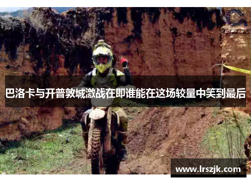 巴洛卡与开普敦城激战在即谁能在这场较量中笑到最后