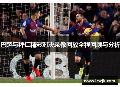 巴萨与拜仁精彩对决录像回放全程回顾与分析