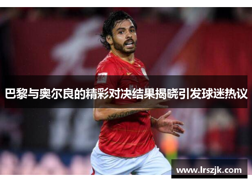 巴黎与奥尔良的精彩对决结果揭晓引发球迷热议