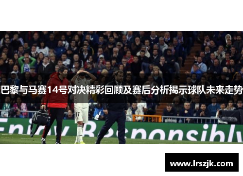 巴黎与马赛14号对决精彩回顾及赛后分析揭示球队未来走势