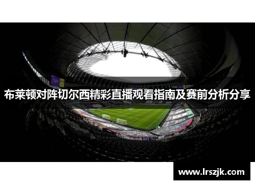 布莱顿对阵切尔西精彩直播观看指南及赛前分析分享