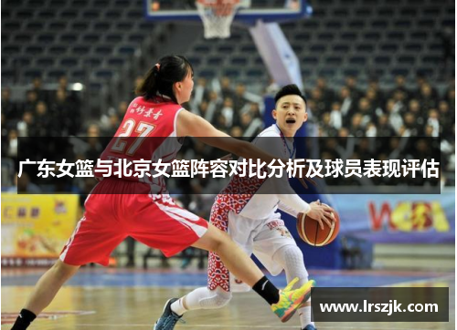 广东女篮与北京女篮阵容对比分析及球员表现评估