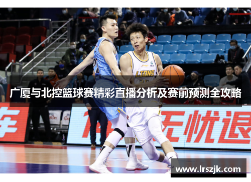 广厦与北控篮球赛精彩直播分析及赛前预测全攻略