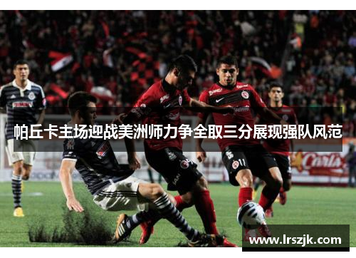 帕丘卡主场迎战美洲师力争全取三分展现强队风范