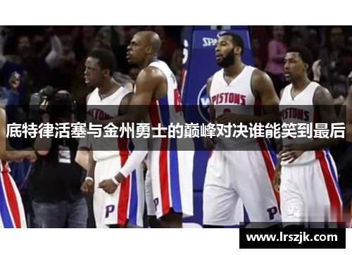底特律活塞与金州勇士的巅峰对决谁能笑到最后