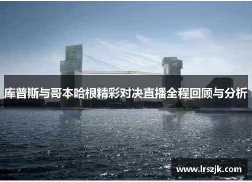 库普斯与哥本哈根精彩对决直播全程回顾与分析