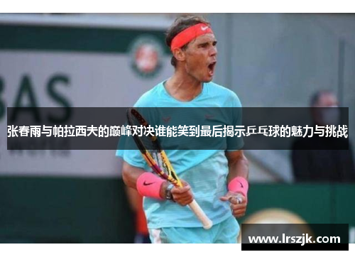 张春雨与帕拉西夫的巅峰对决谁能笑到最后揭示乒乓球的魅力与挑战