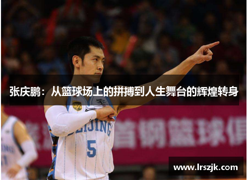 张庆鹏：从篮球场上的拼搏到人生舞台的辉煌转身