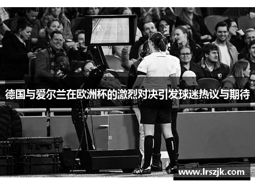 德国与爱尔兰在欧洲杯的激烈对决引发球迷热议与期待