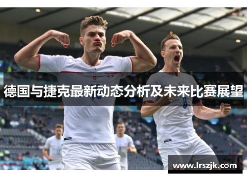 德国与捷克最新动态分析及未来比赛展望