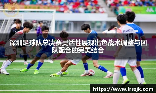 深圳足球队总决赛灵活性展现出色战术调整与团队配合的完美结合