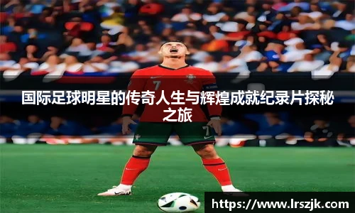国际足球明星的传奇人生与辉煌成就纪录片探秘之旅
